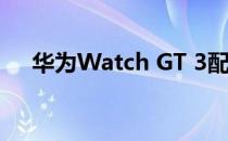 华为Watch GT 3配备AMOLED显示屏