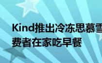 Kind推出冷冻思慕雪碗是因为越来越多的消费者在家吃早餐