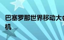 巴塞罗那世界移动大会上推出几款旗舰智能手机