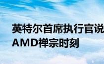 英特尔首席执行官说 奥尔德湖将成为他们的AMD禅宗时刻