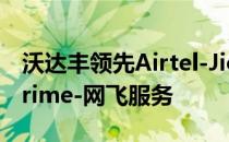 沃达丰领先Airtel-Jio一步 免费提供亚马逊Prime-网飞服务