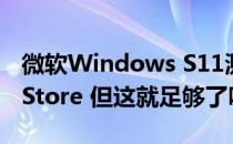 微软Windows S11测试版改进了MicrosoftStore 但这就足够了吗？