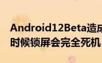 Android12Beta造成的最大问题之一就是有时候锁屏会完全死机