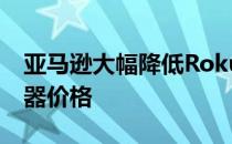 亚马逊大幅降低RokuUltra2020流媒体播放器价格