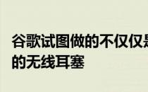 谷歌试图做的不仅仅是推出一套更便宜的真正的无线耳塞