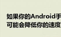 如果你的Android手机上有很多应用程序 这可能会降低你的速度