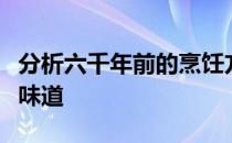 分析六千年前的烹饪方法揭示出人意料的复杂味道