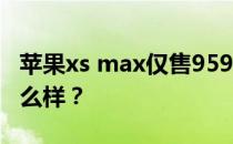 苹果xs max仅售959.99美元 苹果XS Max怎么样？