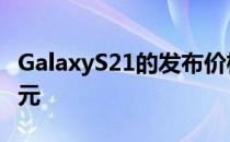 GalaxyS21的发布价格最终可能会降低100美元