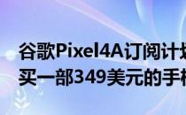 谷歌Pixel4A订阅计划允许你支付216美元购买一部349美元的手机