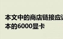 本文中的商店链接应该适用于你想要的任何版本的6000显卡