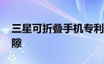 三星可折叠手机专利显示铰链较厚 无屏幕缝隙