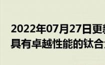 2022年07月27日更新 通过3D打印创新设计具有卓越性能的钛合金