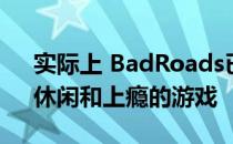 实际上 BadRoads已经成为一个令人愉快、休闲和上瘾的游戏