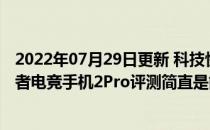 2022年07月29日更新 科技快讯：双涡轮风冷挑战极限拯救者电竞手机2Pro评测简直是能打电话的游戏机