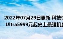 2022年07月29日更新 科技快讯：安卓之光一图看懂小米11 Ultra5999元起史上最强机皇