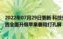 2022年07月29日更新 科技快讯：新一代iPhone SE曝光配置全面升级苹果要用打孔屏