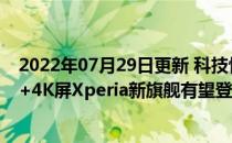 2022年07月29日更新 科技快讯：索尼发布会定档骁龙888+4K屏Xperia新旗舰有望登场