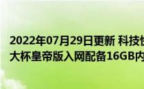 2022年07月29日更新 科技快讯：顶级安卓机皇曝小米11超大杯皇帝版入网配备16GB内存