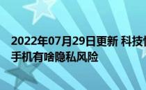 2022年07月29日更新 科技快讯：一测吓你一大跳快来测测手机有啥隐私风险