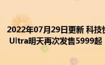 2022年07月29日更新 科技快讯：首销秒罄安卓之光小米11 Ultra明天再次发售5999起