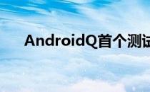 AndroidQ首个测试版于上月上旬发布