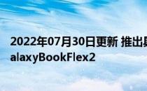 2022年07月30日更新 推出具有第11代Intel处理器的三星GalaxyBookFlex2