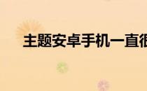 主题安卓手机一直很受我们读者的欢迎