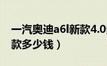 一汽奥迪a6l新款4.0多少钱（一汽奥迪a6l新款多少钱）