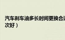 汽车刹车油多长时间更换合适（汽车刹车油多长时间更换一次好）