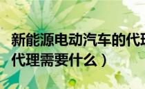 新能源电动汽车的代理和加盟（电动汽车加盟代理需要什么）