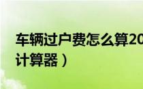 车辆过户费怎么算2021年（车辆过户费怎么计算器）