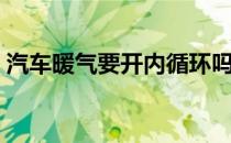 汽车暖气要开内循环吗（汽车暖气要怎么关）