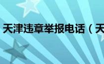 天津违章举报电话（天津查违章打什么电话）