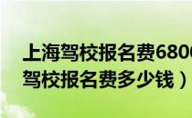 上海驾校报名费6800模拟一次500元（上海驾校报名费多少钱）