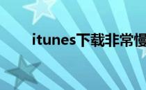 itunes下载非常慢（itunes下载慢）