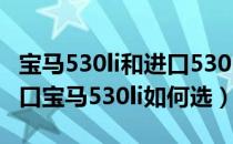 宝马530li和进口530i哪个好（宝马530li和进口宝马530li如何选）