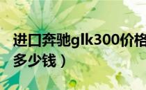 进口奔驰glk300价格（进口奔驰glk300价格多少钱）