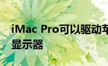 iMac Pro可以驱动苹果新的Pro显示器XDR显示器