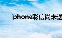 iphone彩信尚未送达（iphone彩信）