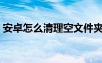 安卓怎么清理空文件夹（安卓怎么清理内存）