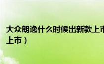 大众朗逸什么时候出新款上市（大众朗逸2019新款什么时候上市）