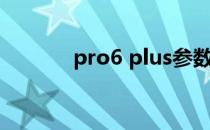 pro6 plus参数（pro6 plus）