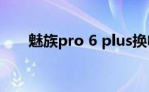 魅族pro 6 plus换电池（魅族pro 6）