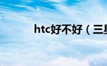 htc好不好（三星和htc哪个好）