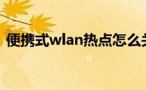 便携式wlan热点怎么关（便携式wlan热点）