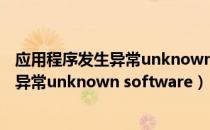 应用程序发生异常unknownsoftware黑屏（应用程序发生异常unknown software）