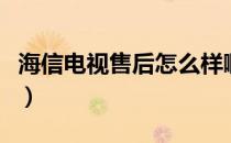 海信电视售后怎么样啊（海信电视售后怎么样）