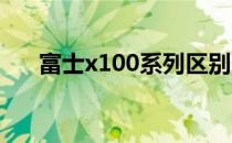 富士x100系列区别（富士x10怎么样）