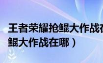 王者荣耀抢鲲大作战在哪里进去（王者荣耀抢鲲大作战在哪）